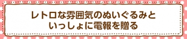 レトロな雰囲気のぬいぐるみと いっしょに電報を贈る