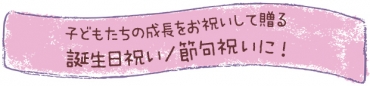 子どもたちの成長をお祝いして贈る誕生日祝い/節句祝いに!